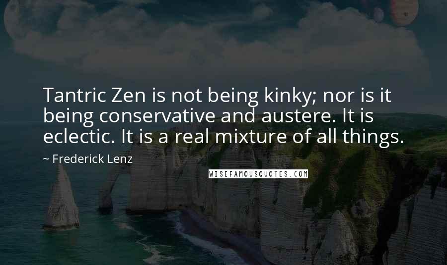 Frederick Lenz Quotes: Tantric Zen is not being kinky; nor is it being conservative and austere. It is eclectic. It is a real mixture of all things.