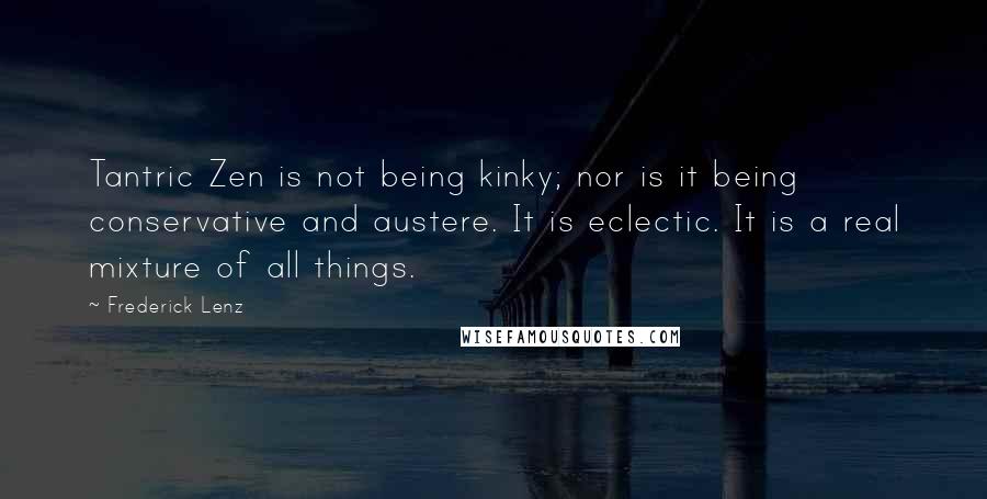 Frederick Lenz Quotes: Tantric Zen is not being kinky; nor is it being conservative and austere. It is eclectic. It is a real mixture of all things.