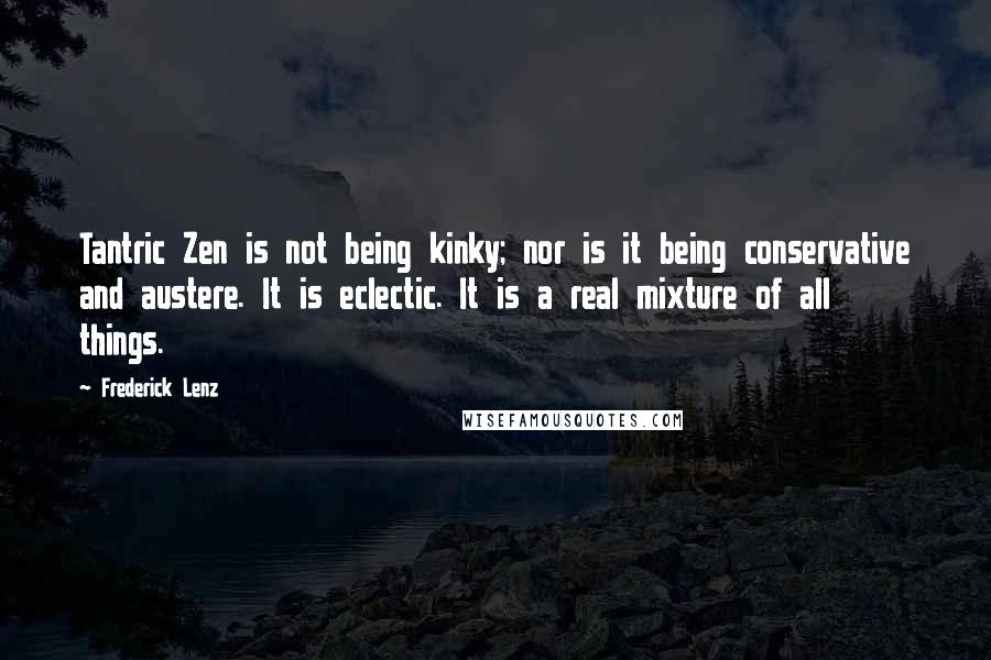 Frederick Lenz Quotes: Tantric Zen is not being kinky; nor is it being conservative and austere. It is eclectic. It is a real mixture of all things.