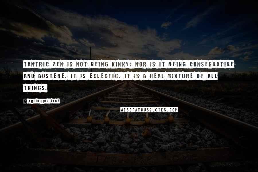 Frederick Lenz Quotes: Tantric Zen is not being kinky; nor is it being conservative and austere. It is eclectic. It is a real mixture of all things.