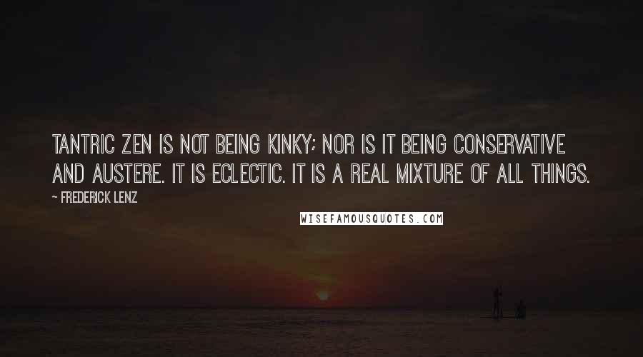 Frederick Lenz Quotes: Tantric Zen is not being kinky; nor is it being conservative and austere. It is eclectic. It is a real mixture of all things.