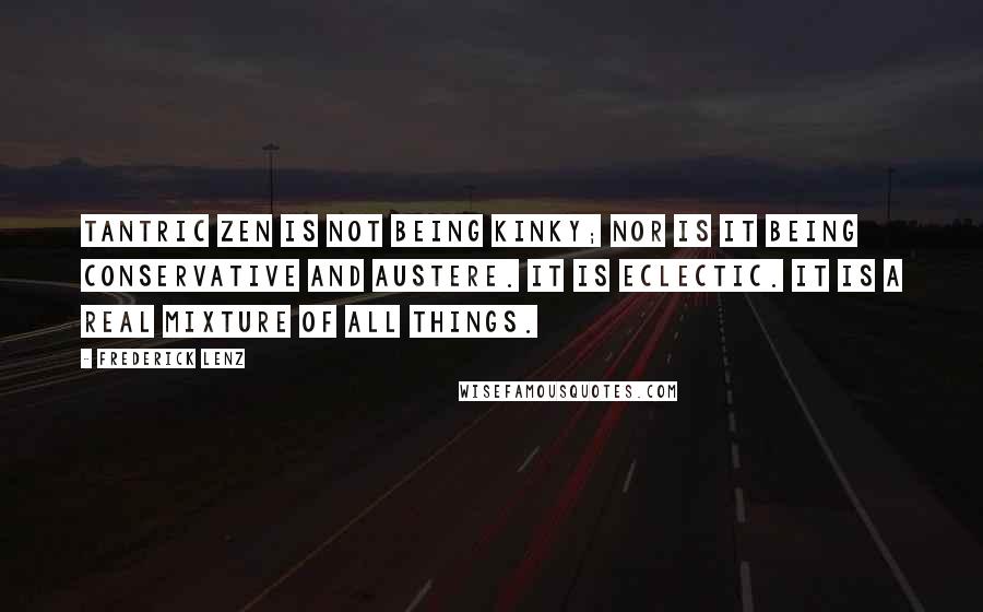 Frederick Lenz Quotes: Tantric Zen is not being kinky; nor is it being conservative and austere. It is eclectic. It is a real mixture of all things.