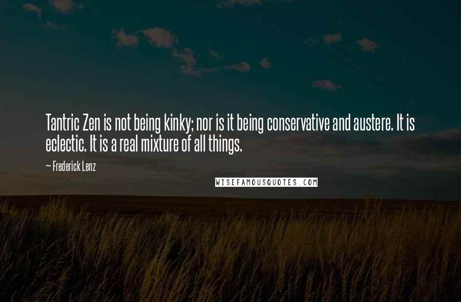 Frederick Lenz Quotes: Tantric Zen is not being kinky; nor is it being conservative and austere. It is eclectic. It is a real mixture of all things.