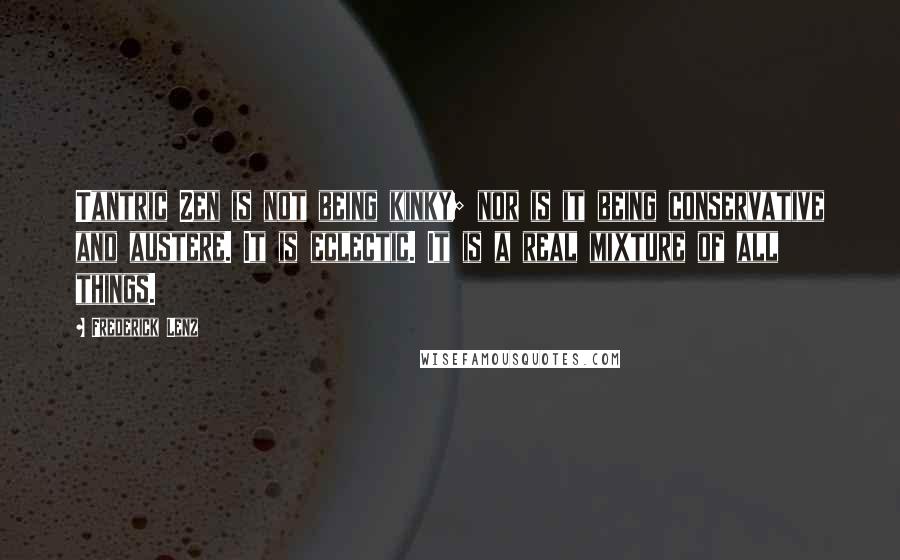 Frederick Lenz Quotes: Tantric Zen is not being kinky; nor is it being conservative and austere. It is eclectic. It is a real mixture of all things.