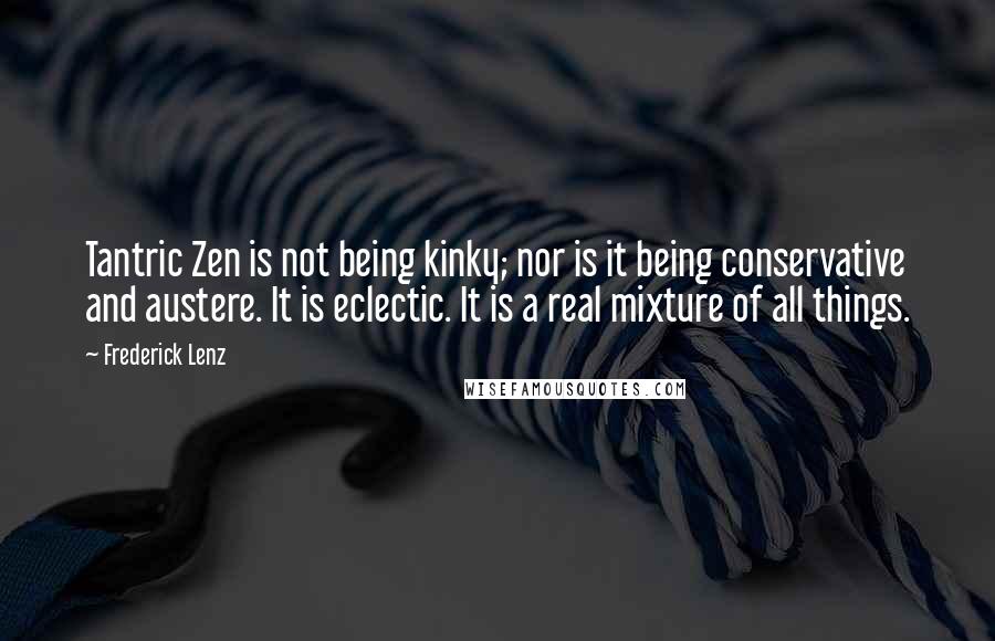 Frederick Lenz Quotes: Tantric Zen is not being kinky; nor is it being conservative and austere. It is eclectic. It is a real mixture of all things.