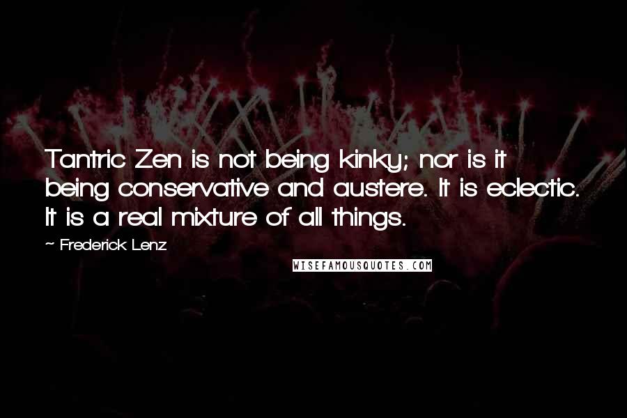 Frederick Lenz Quotes: Tantric Zen is not being kinky; nor is it being conservative and austere. It is eclectic. It is a real mixture of all things.