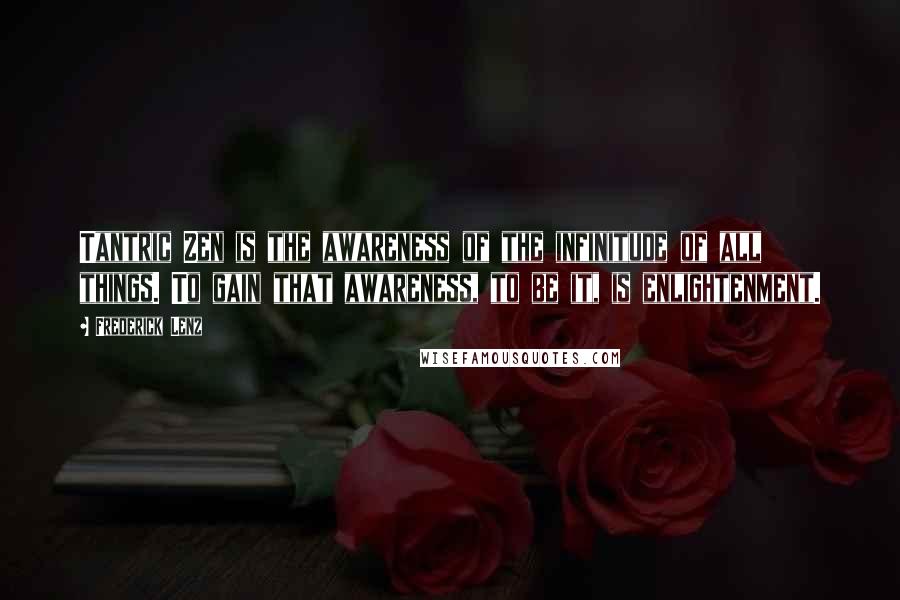 Frederick Lenz Quotes: Tantric Zen is the awareness of the infinitude of all things. To gain that awareness, to be it, is enlightenment.