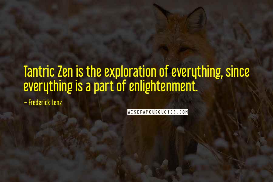 Frederick Lenz Quotes: Tantric Zen is the exploration of everything, since everything is a part of enlightenment.