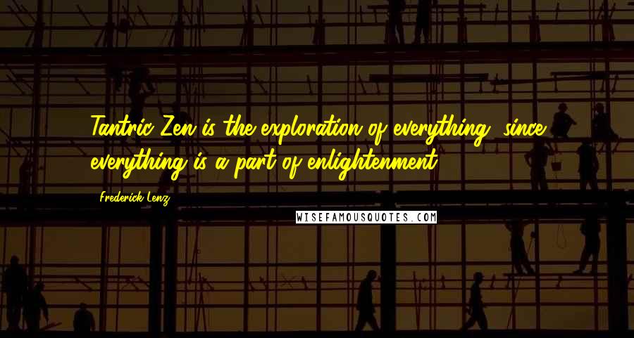 Frederick Lenz Quotes: Tantric Zen is the exploration of everything, since everything is a part of enlightenment.