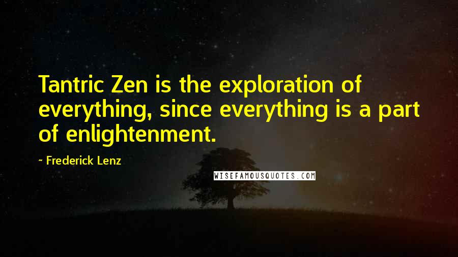 Frederick Lenz Quotes: Tantric Zen is the exploration of everything, since everything is a part of enlightenment.