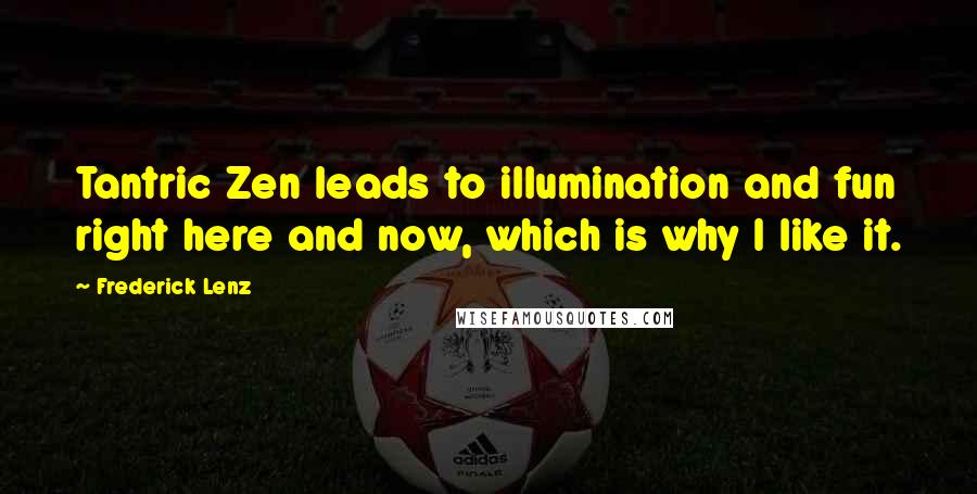 Frederick Lenz Quotes: Tantric Zen leads to illumination and fun right here and now, which is why I like it.