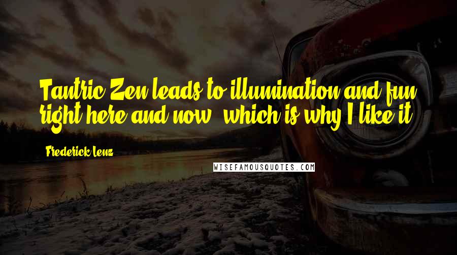Frederick Lenz Quotes: Tantric Zen leads to illumination and fun right here and now, which is why I like it.