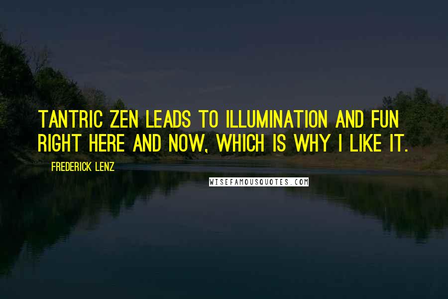 Frederick Lenz Quotes: Tantric Zen leads to illumination and fun right here and now, which is why I like it.