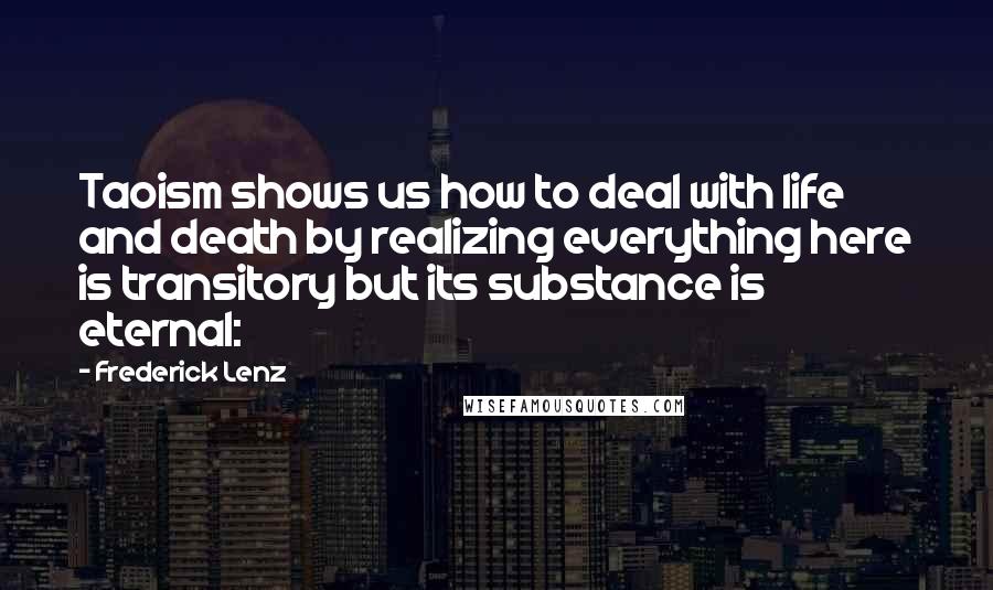 Frederick Lenz Quotes: Taoism shows us how to deal with life and death by realizing everything here is transitory but its substance is eternal: