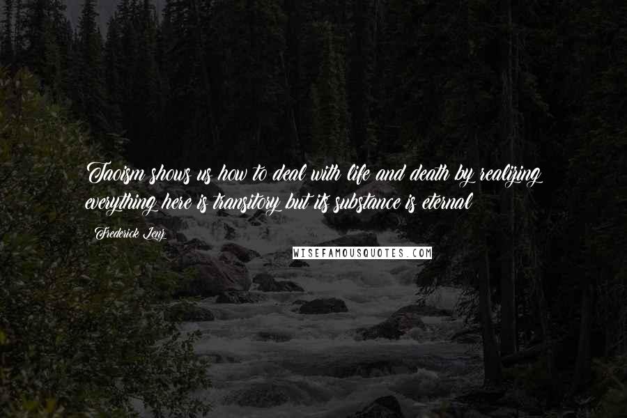 Frederick Lenz Quotes: Taoism shows us how to deal with life and death by realizing everything here is transitory but its substance is eternal: