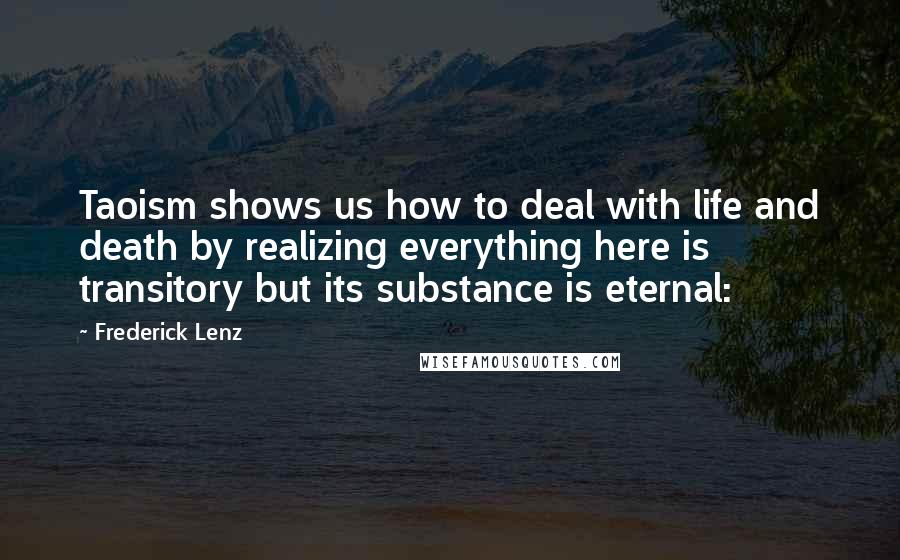 Frederick Lenz Quotes: Taoism shows us how to deal with life and death by realizing everything here is transitory but its substance is eternal: