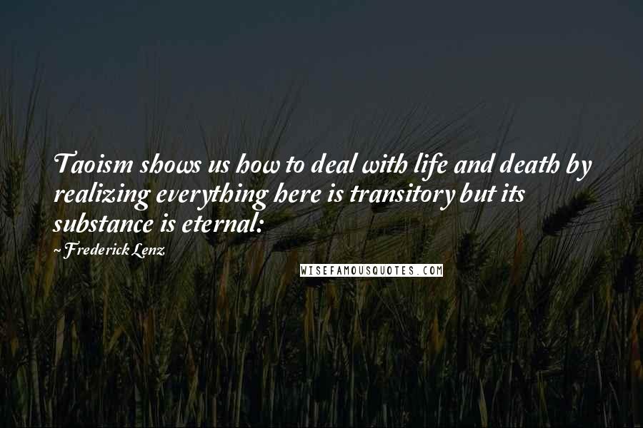 Frederick Lenz Quotes: Taoism shows us how to deal with life and death by realizing everything here is transitory but its substance is eternal: