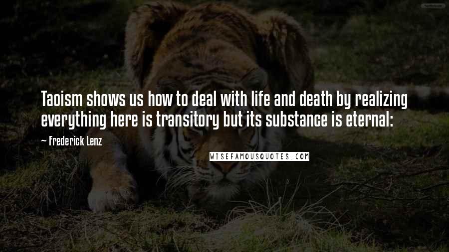 Frederick Lenz Quotes: Taoism shows us how to deal with life and death by realizing everything here is transitory but its substance is eternal: