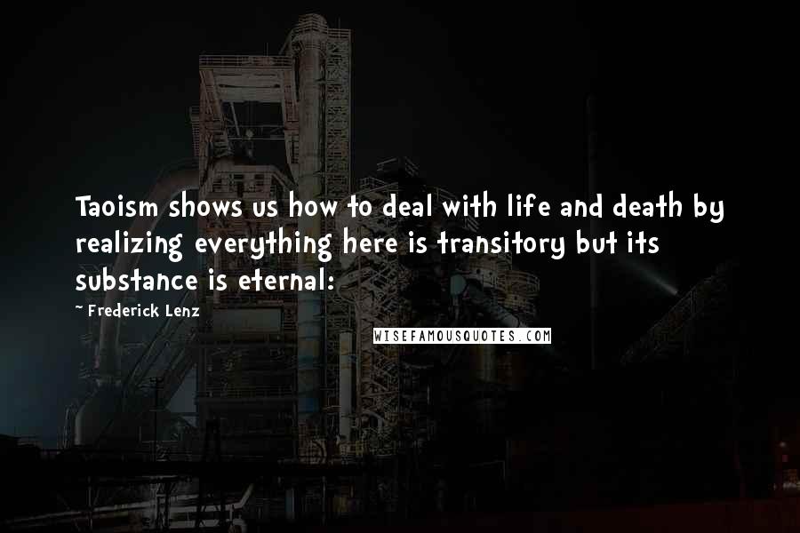 Frederick Lenz Quotes: Taoism shows us how to deal with life and death by realizing everything here is transitory but its substance is eternal: