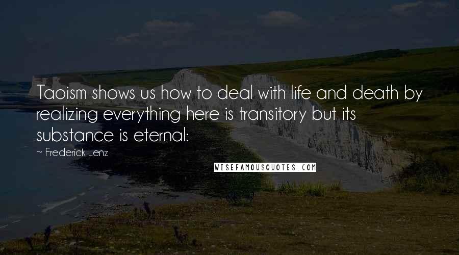 Frederick Lenz Quotes: Taoism shows us how to deal with life and death by realizing everything here is transitory but its substance is eternal: