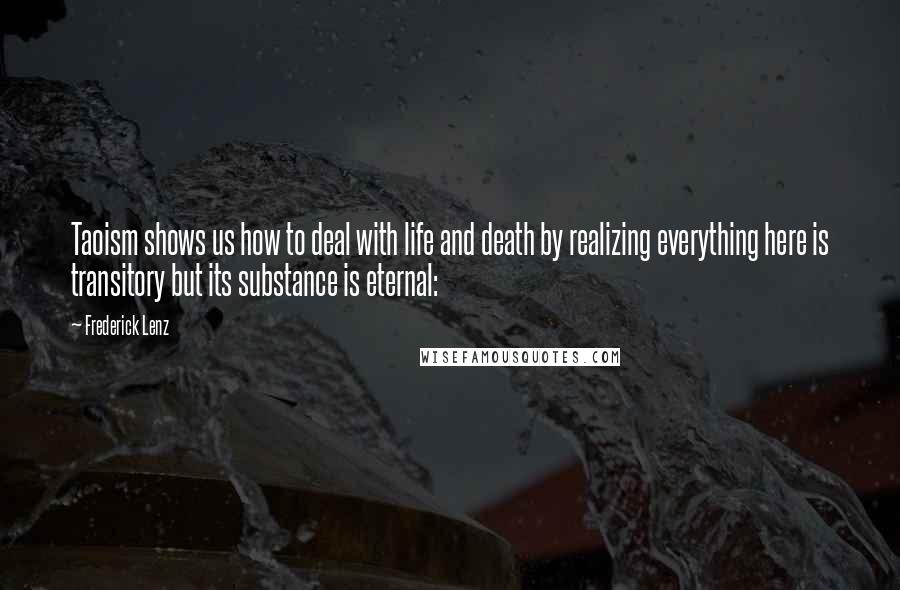 Frederick Lenz Quotes: Taoism shows us how to deal with life and death by realizing everything here is transitory but its substance is eternal: