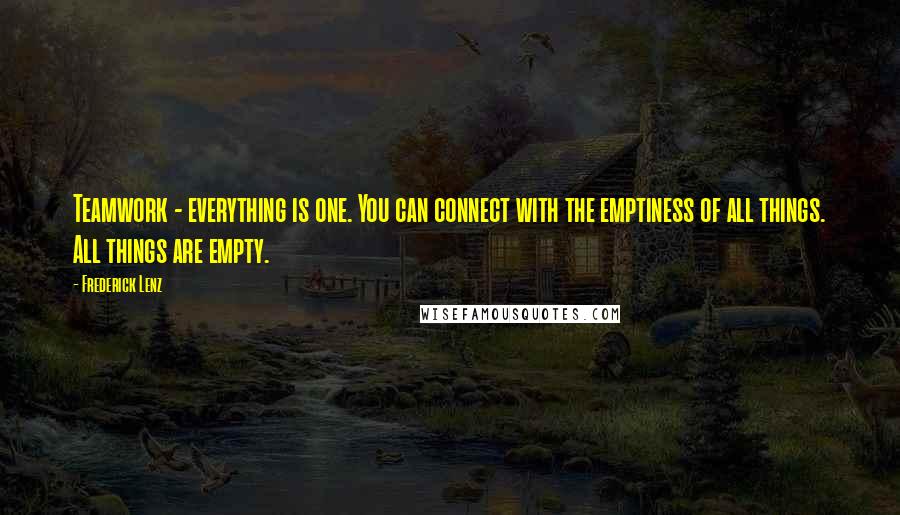 Frederick Lenz Quotes: Teamwork - everything is one. You can connect with the emptiness of all things. All things are empty.