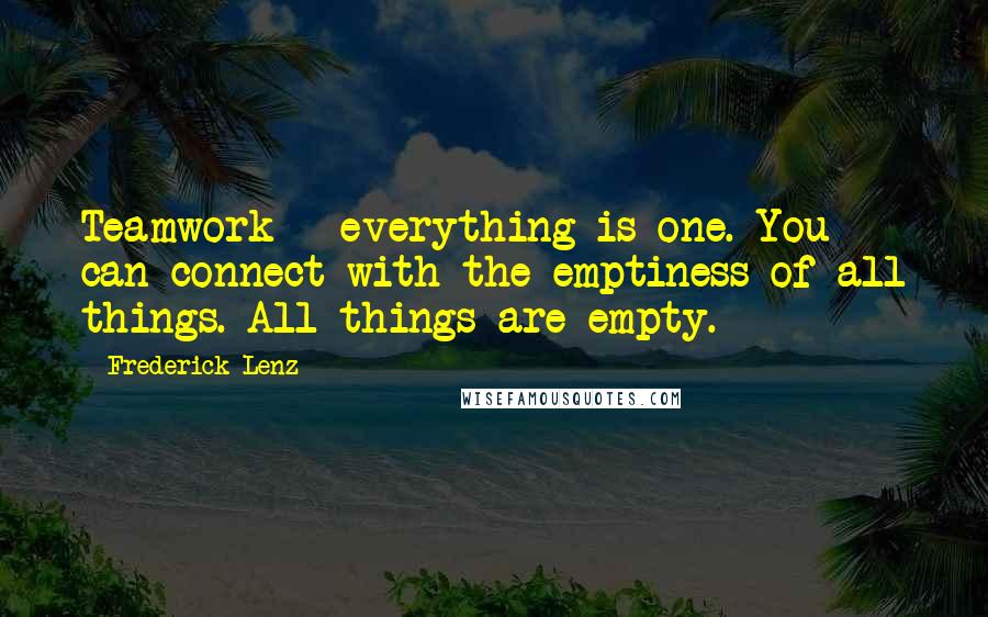 Frederick Lenz Quotes: Teamwork - everything is one. You can connect with the emptiness of all things. All things are empty.