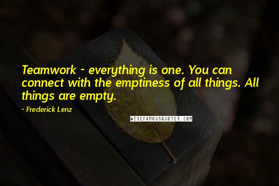 Frederick Lenz Quotes: Teamwork - everything is one. You can connect with the emptiness of all things. All things are empty.