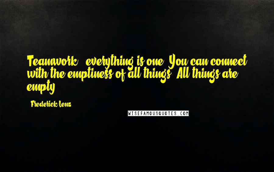 Frederick Lenz Quotes: Teamwork - everything is one. You can connect with the emptiness of all things. All things are empty.