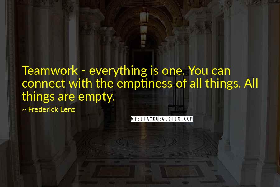 Frederick Lenz Quotes: Teamwork - everything is one. You can connect with the emptiness of all things. All things are empty.