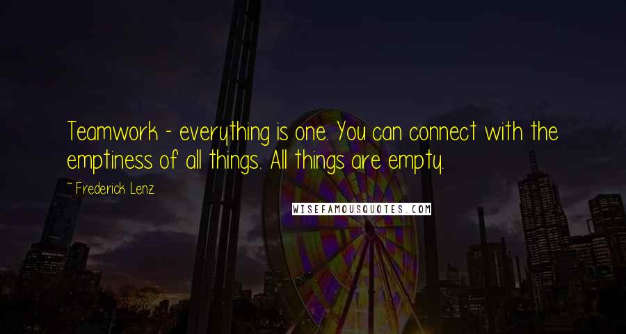 Frederick Lenz Quotes: Teamwork - everything is one. You can connect with the emptiness of all things. All things are empty.