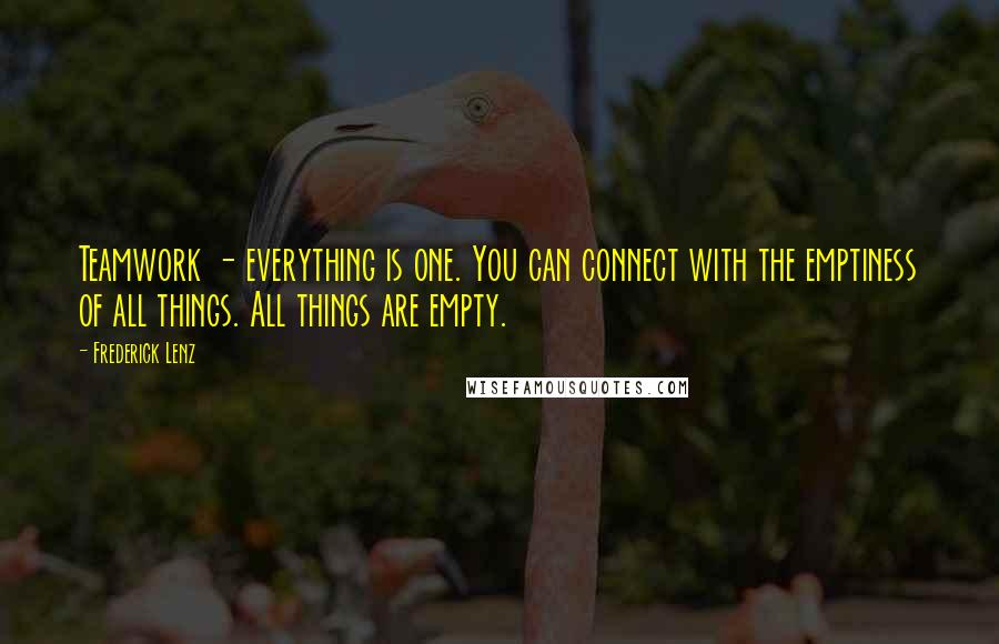 Frederick Lenz Quotes: Teamwork - everything is one. You can connect with the emptiness of all things. All things are empty.