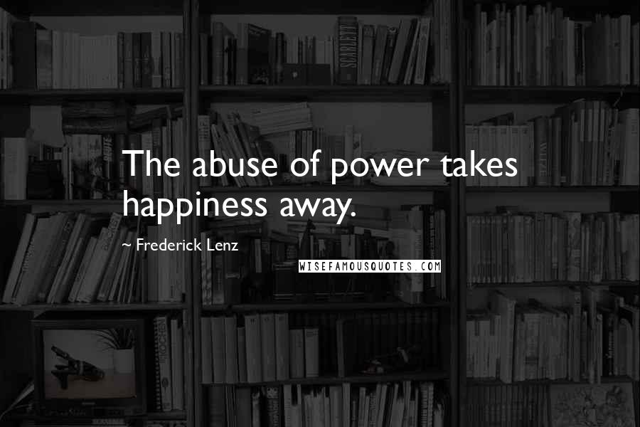 Frederick Lenz Quotes: The abuse of power takes happiness away.