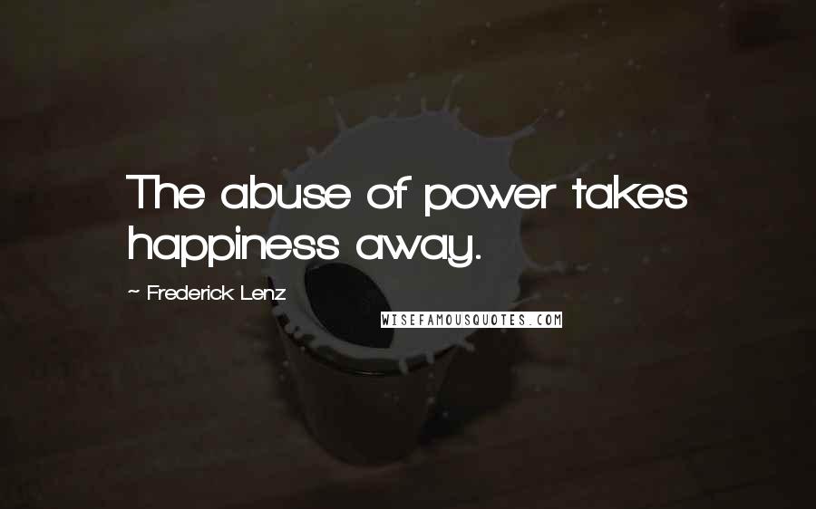 Frederick Lenz Quotes: The abuse of power takes happiness away.