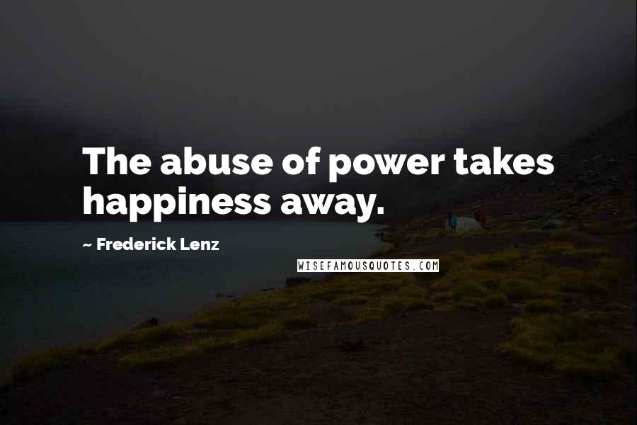 Frederick Lenz Quotes: The abuse of power takes happiness away.