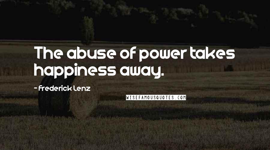 Frederick Lenz Quotes: The abuse of power takes happiness away.