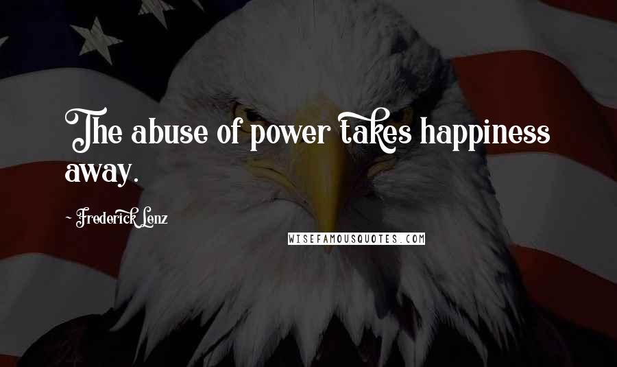 Frederick Lenz Quotes: The abuse of power takes happiness away.