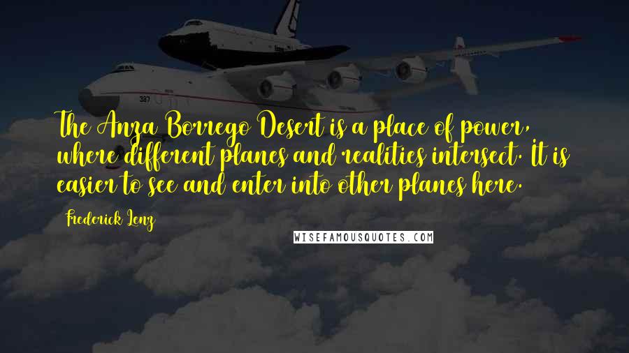 Frederick Lenz Quotes: The Anza Borrego Desert is a place of power, where different planes and realities intersect. It is easier to see and enter into other planes here.