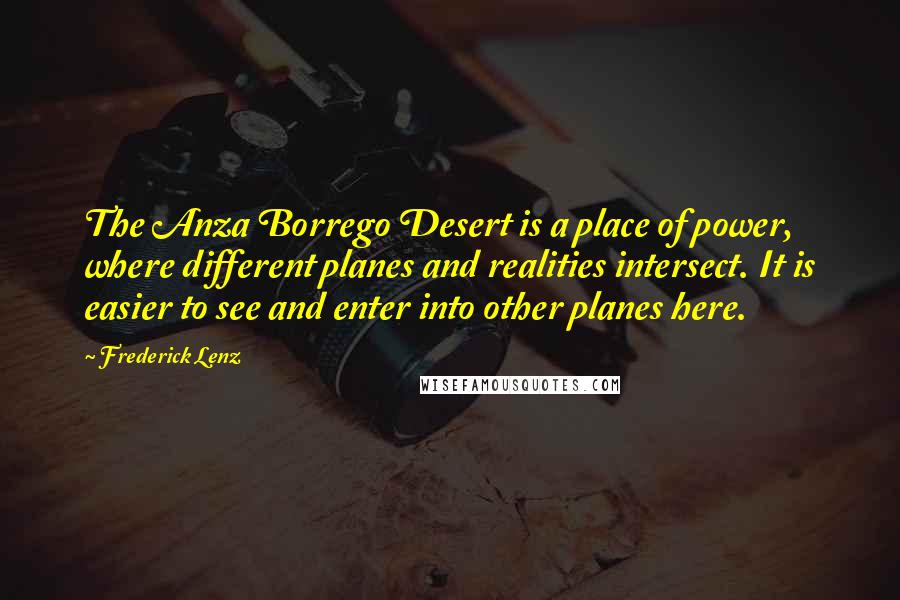 Frederick Lenz Quotes: The Anza Borrego Desert is a place of power, where different planes and realities intersect. It is easier to see and enter into other planes here.