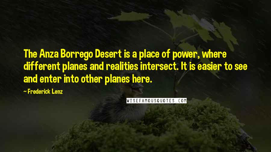 Frederick Lenz Quotes: The Anza Borrego Desert is a place of power, where different planes and realities intersect. It is easier to see and enter into other planes here.
