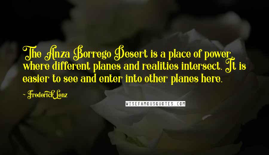 Frederick Lenz Quotes: The Anza Borrego Desert is a place of power, where different planes and realities intersect. It is easier to see and enter into other planes here.