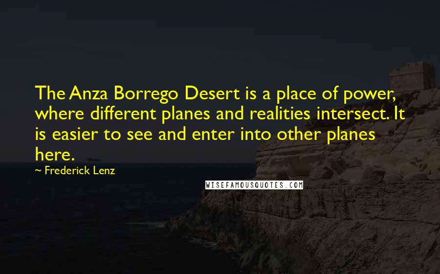 Frederick Lenz Quotes: The Anza Borrego Desert is a place of power, where different planes and realities intersect. It is easier to see and enter into other planes here.