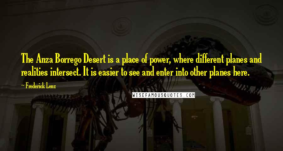 Frederick Lenz Quotes: The Anza Borrego Desert is a place of power, where different planes and realities intersect. It is easier to see and enter into other planes here.