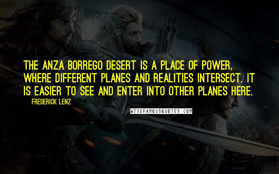 Frederick Lenz Quotes: The Anza Borrego Desert is a place of power, where different planes and realities intersect. It is easier to see and enter into other planes here.