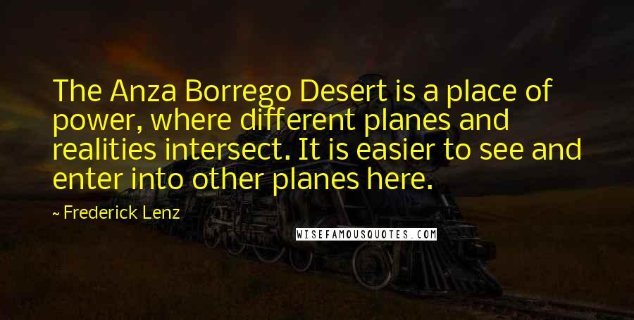 Frederick Lenz Quotes: The Anza Borrego Desert is a place of power, where different planes and realities intersect. It is easier to see and enter into other planes here.