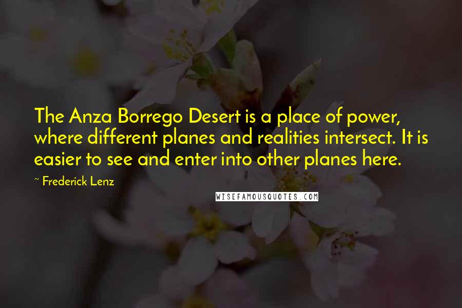 Frederick Lenz Quotes: The Anza Borrego Desert is a place of power, where different planes and realities intersect. It is easier to see and enter into other planes here.