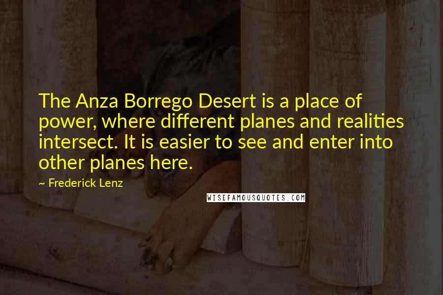 Frederick Lenz Quotes: The Anza Borrego Desert is a place of power, where different planes and realities intersect. It is easier to see and enter into other planes here.