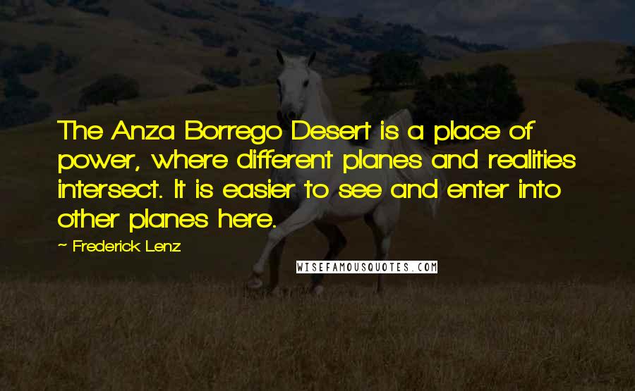 Frederick Lenz Quotes: The Anza Borrego Desert is a place of power, where different planes and realities intersect. It is easier to see and enter into other planes here.