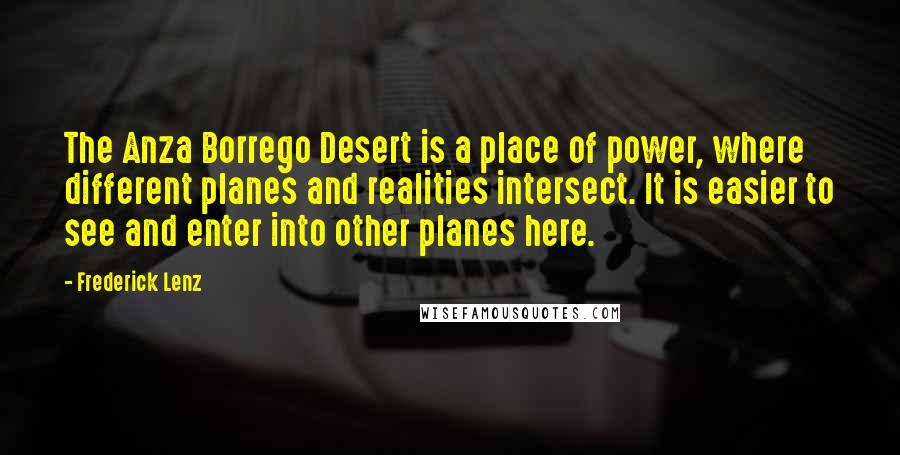 Frederick Lenz Quotes: The Anza Borrego Desert is a place of power, where different planes and realities intersect. It is easier to see and enter into other planes here.