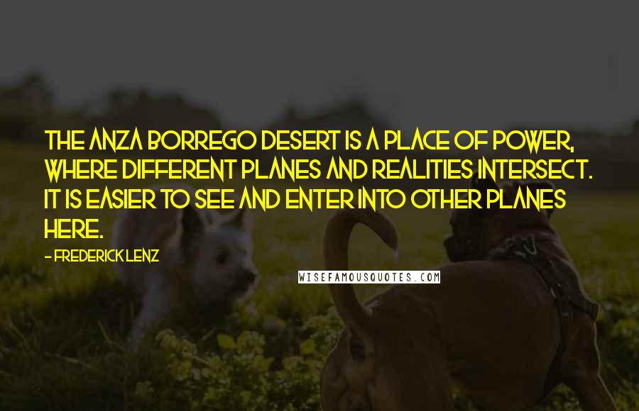 Frederick Lenz Quotes: The Anza Borrego Desert is a place of power, where different planes and realities intersect. It is easier to see and enter into other planes here.